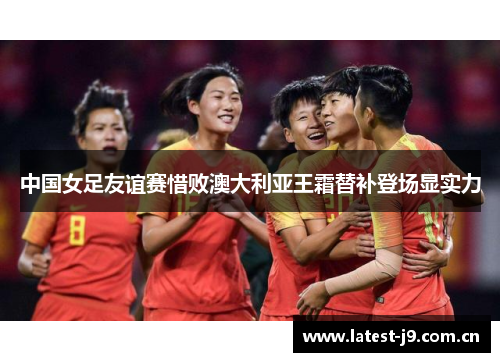 中国女足友谊赛惜败澳大利亚王霜替补登场显实力 中国女足友谊赛惜败澳大利亚王霜替补登场显实力