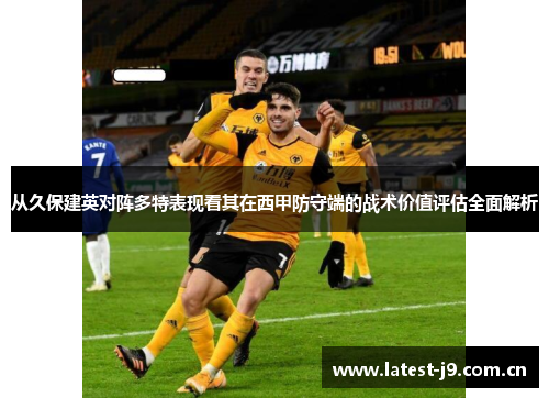 从久保建英对阵多特表现看其在西甲防守端的战术价值评估全面解析 从久保建英对阵多特表现看其在西甲防守端的战术价值评估全面解析