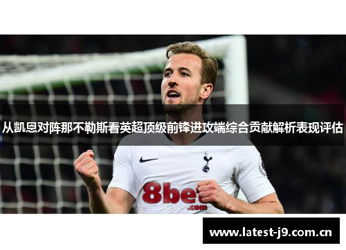 从凯恩对阵那不勒斯看英超顶级前锋进攻端综合贡献解析表现评估
