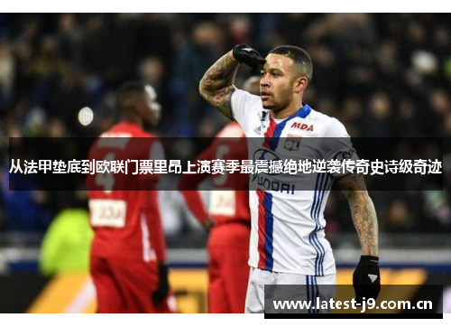 从法甲垫底到欧联门票里昂上演赛季最震撼绝地逆袭传奇史诗级奇迹 从法甲垫底到欧联门票里昂上演赛季最震撼绝地逆袭传奇史诗级奇迹